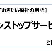 ワンストップサービス【知っておきたい福祉の用語】