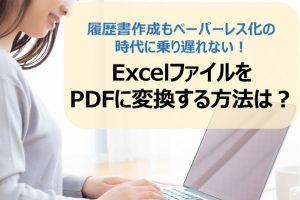 ExcelファイルをPDFに変換する方法は？履歴書作成もペーパーレス化の時代に乗り遅れない！